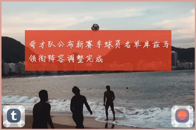 奇才队公布新赛季球员名单库兹马领衔阵容调整完成