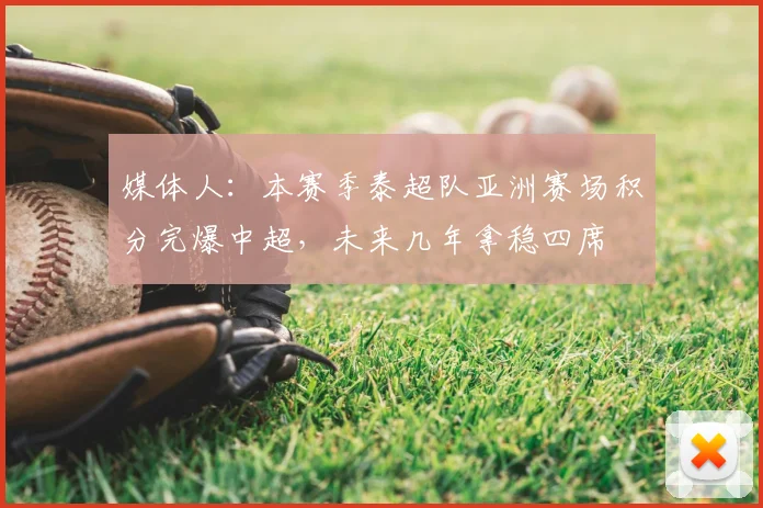 媒体人：本赛季泰超队亚洲赛场积分完爆中超，未来几年拿稳四席